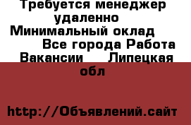 Требуется менеджер удаленно › Минимальный оклад ­ 15 000 - Все города Работа » Вакансии   . Липецкая обл.